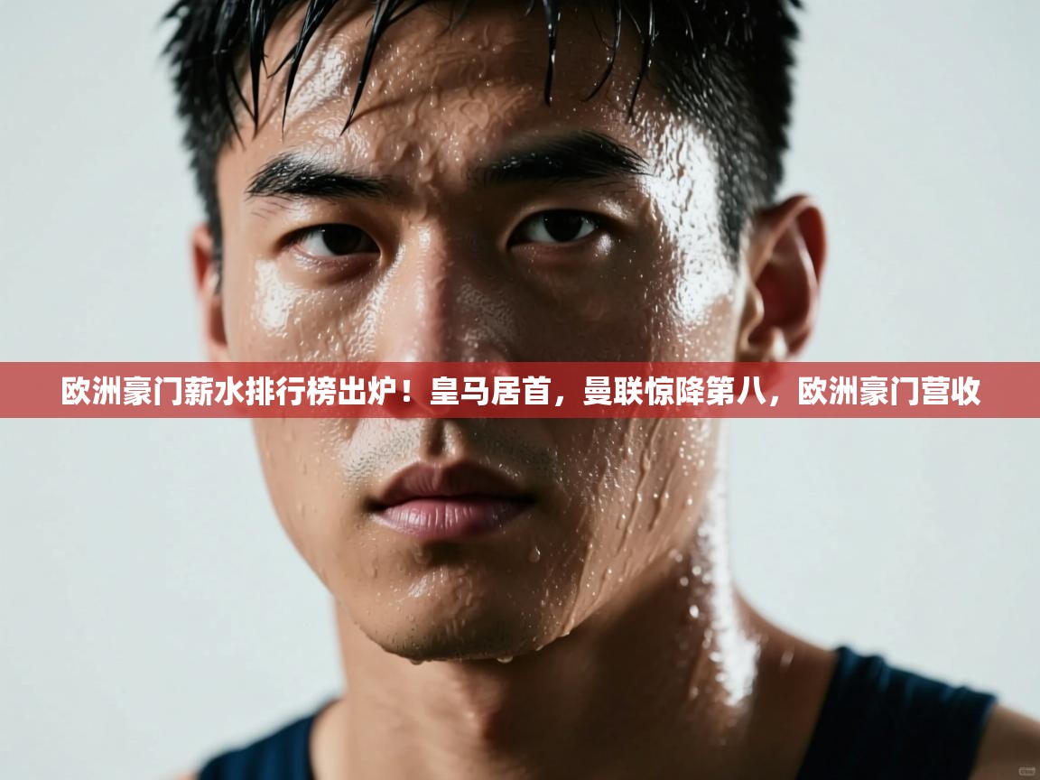 kaiyun体育入口-欧洲豪门薪水排行榜出炉！皇马居首，曼联惊降第八，欧洲豪门营收  第1张