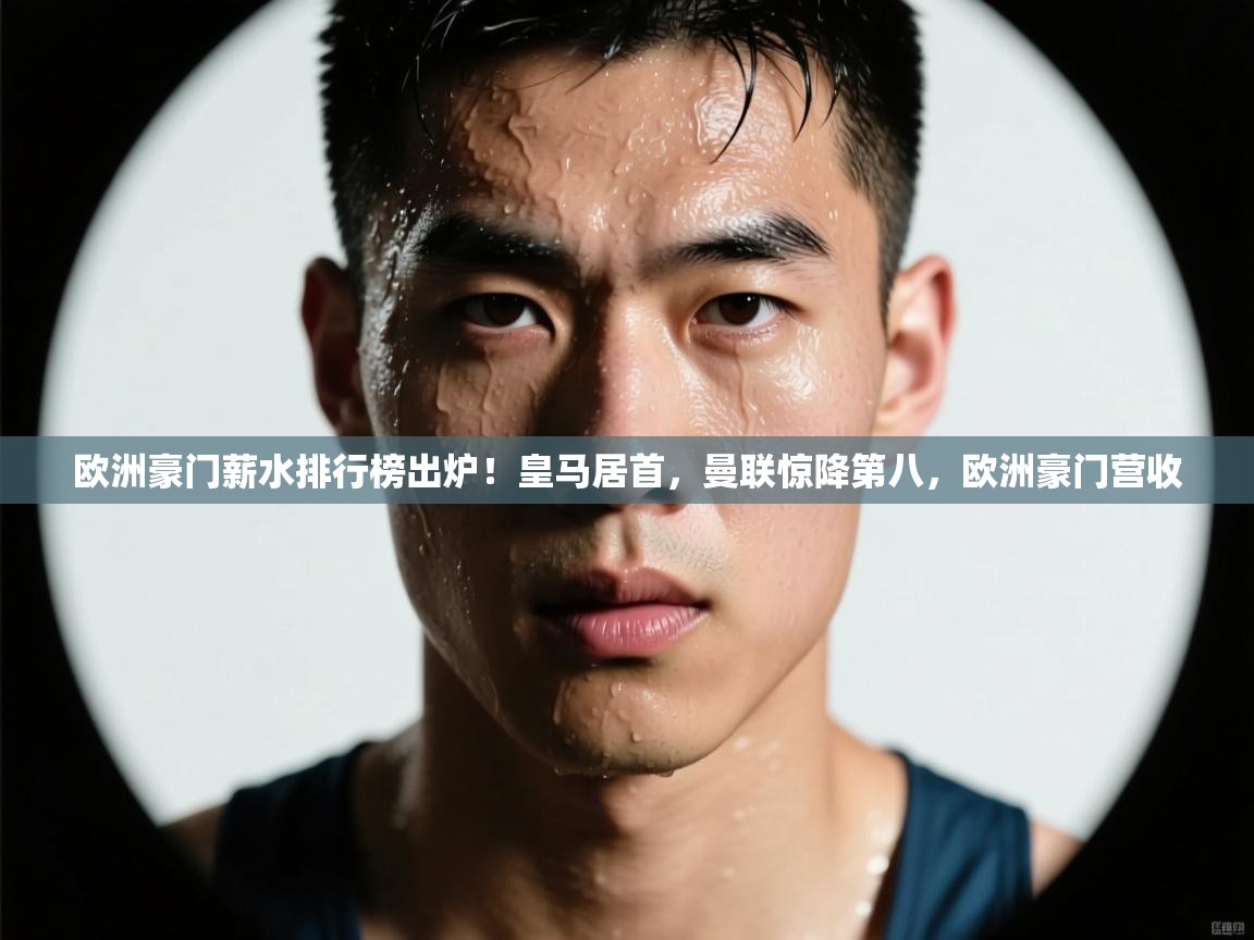 kaiyun体育入口-欧洲豪门薪水排行榜出炉！皇马居首，曼联惊降第八，欧洲豪门营收  第3张