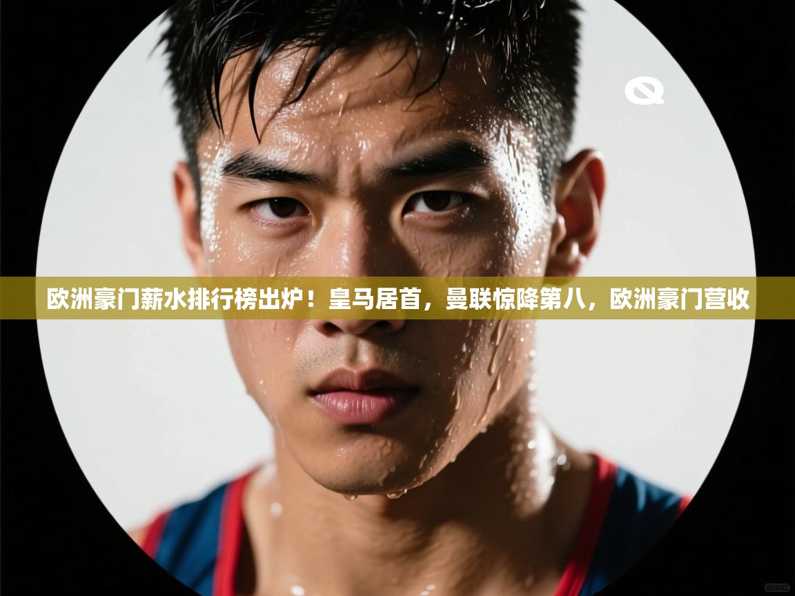 kaiyun体育入口-欧洲豪门薪水排行榜出炉！皇马居首，曼联惊降第八，欧洲豪门营收  第4张