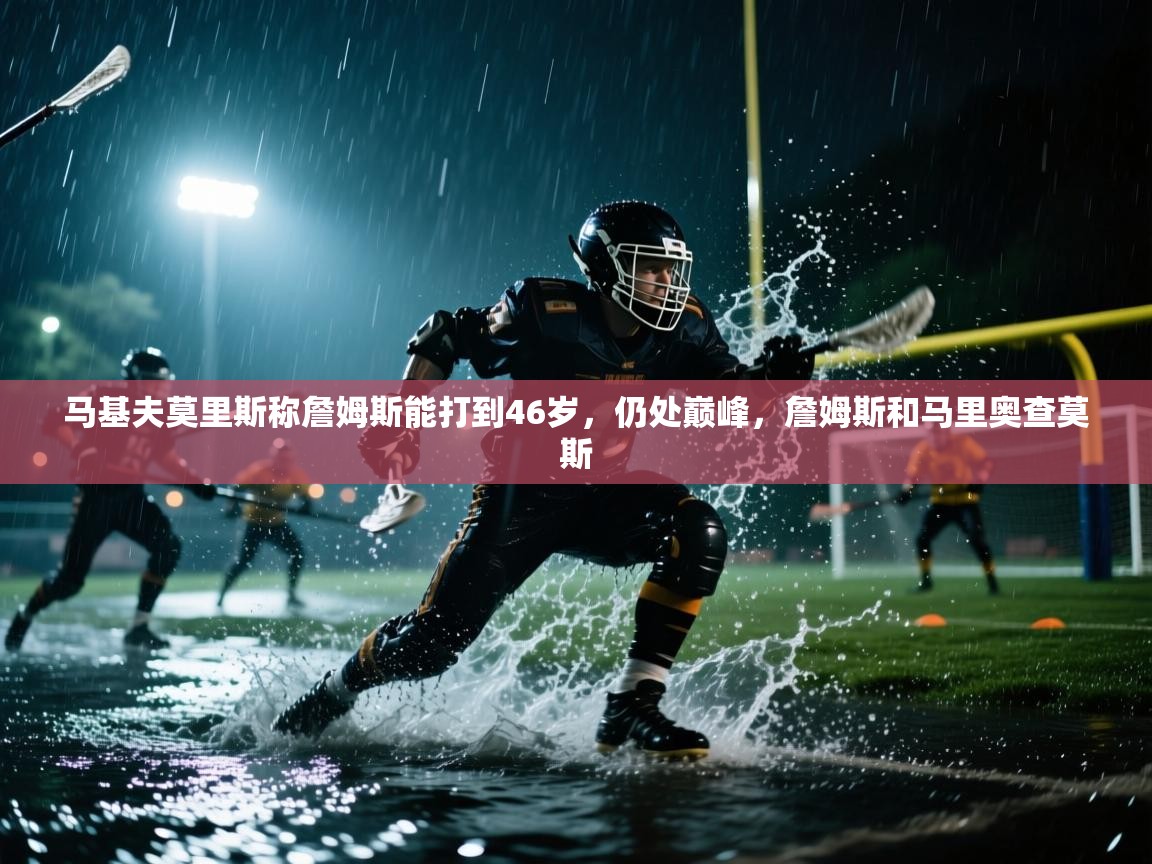 开云平台-马基夫莫里斯称詹姆斯能打到46岁，仍处巅峰，詹姆斯和马里奥查莫斯  第1张