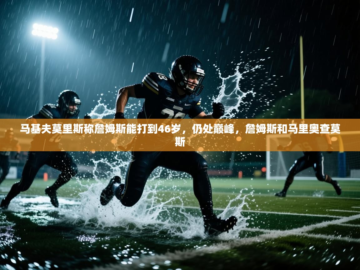 开云平台-马基夫莫里斯称詹姆斯能打到46岁，仍处巅峰，詹姆斯和马里奥查莫斯  第3张