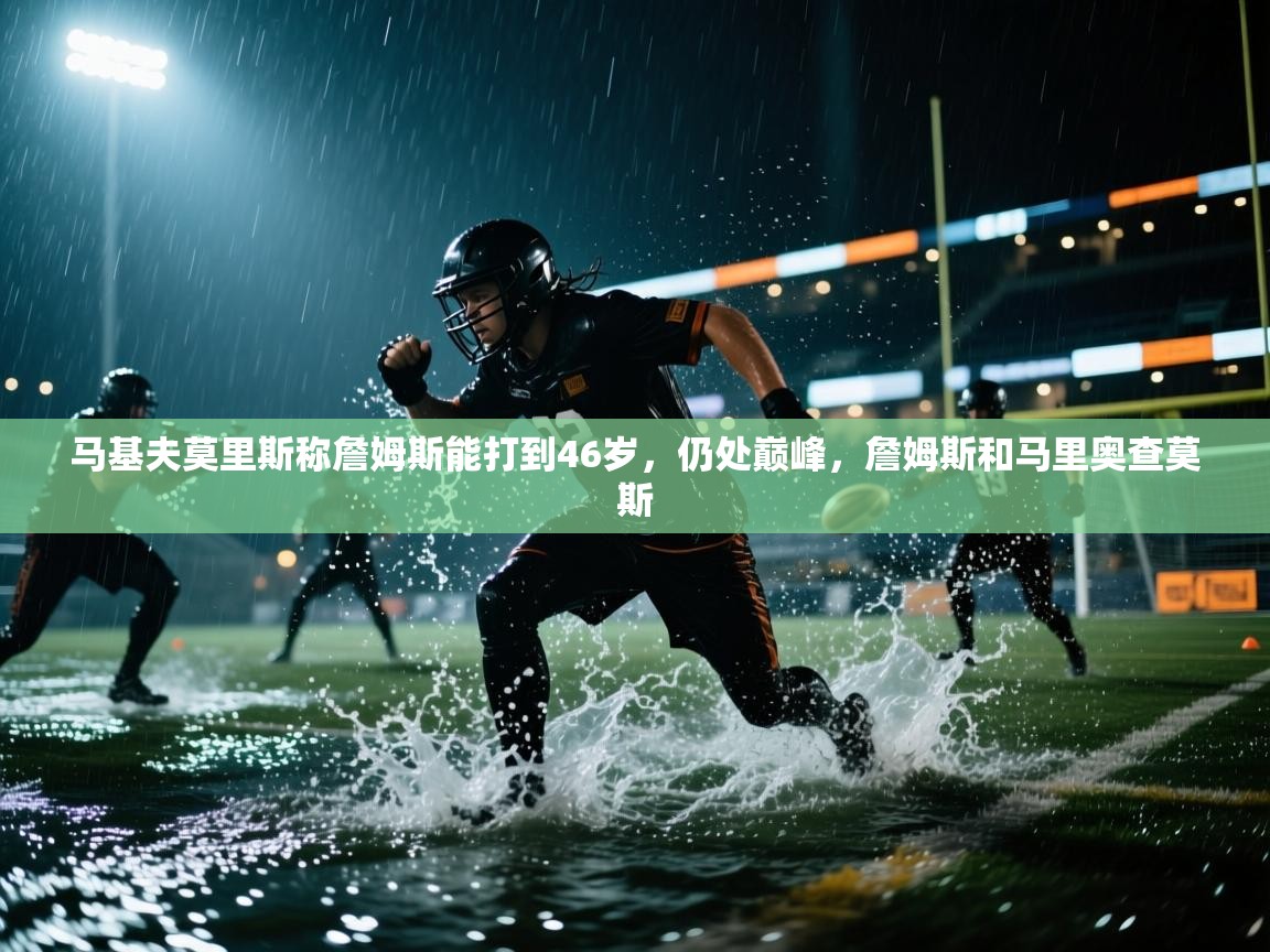 开云平台-马基夫莫里斯称詹姆斯能打到46岁，仍处巅峰，詹姆斯和马里奥查莫斯  第4张
