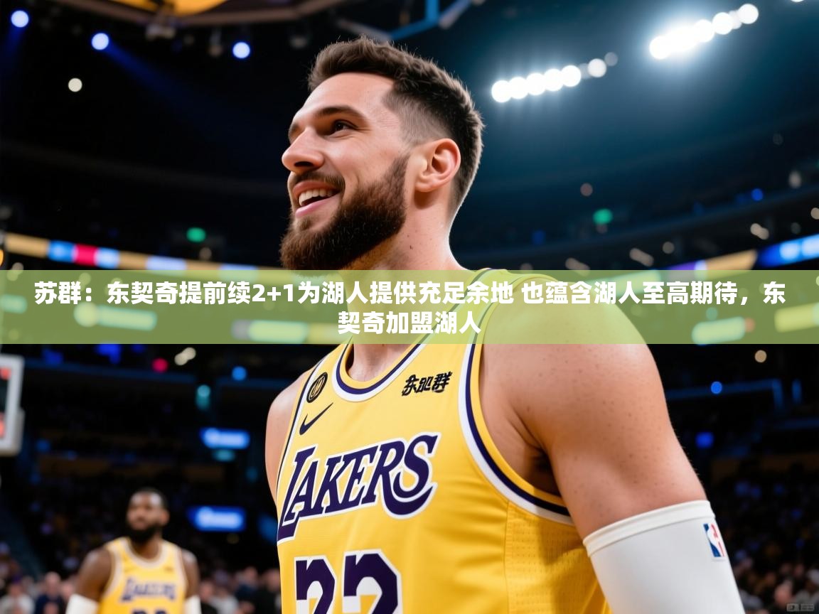 kaiyun开运·体育官方网站-苏群:东契奇提前续2+1为湖人提供充足余地 也蕴含湖人至高期待,东契奇加盟湖人 第1张