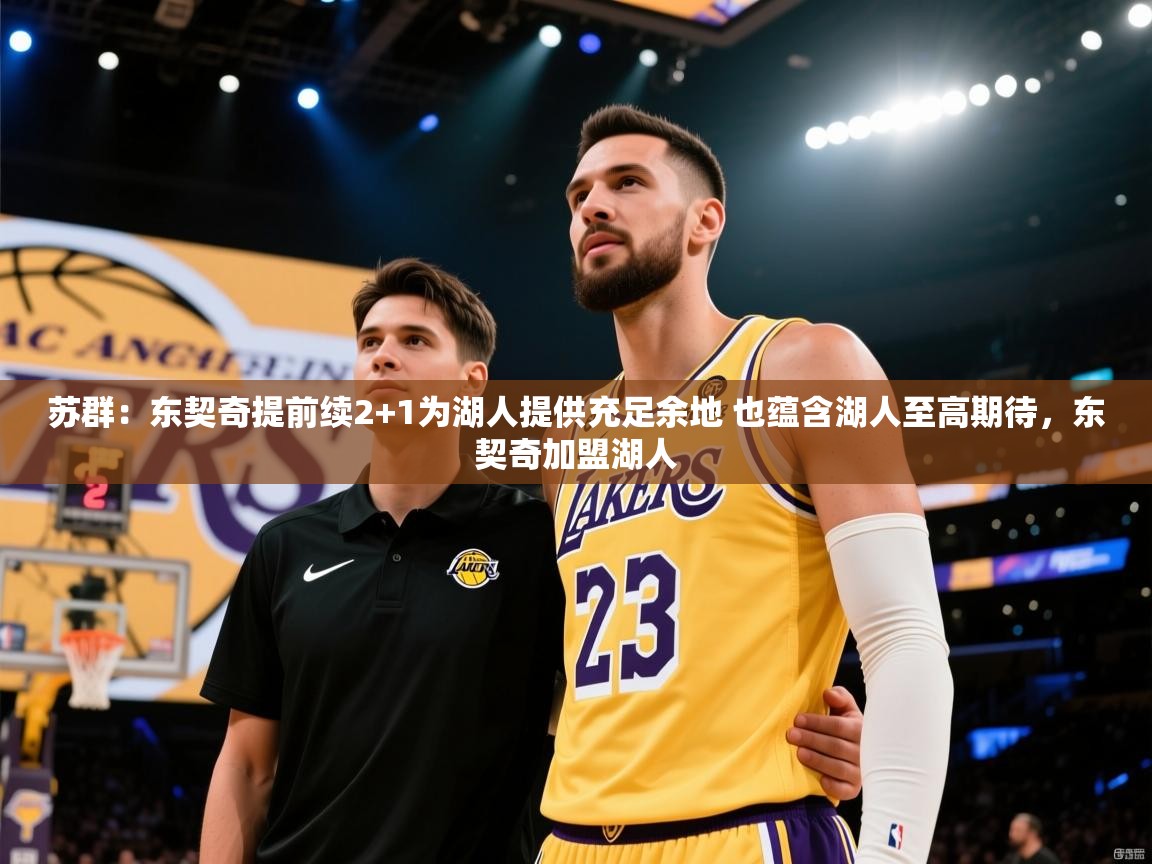 kaiyun开运·体育官方网站-苏群:东契奇提前续2+1为湖人提供充足余地 也蕴含湖人至高期待,东契奇加盟湖人 第4张
