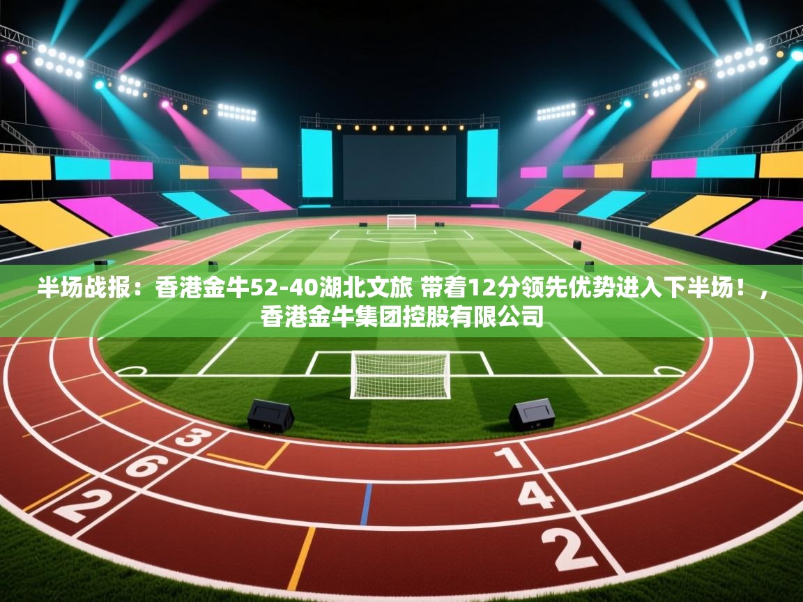 开云体育在线入口-半场战报：香港金牛52-40湖北文旅 带着12分领先优势进入下半场！，香港金牛集团控股有限公司