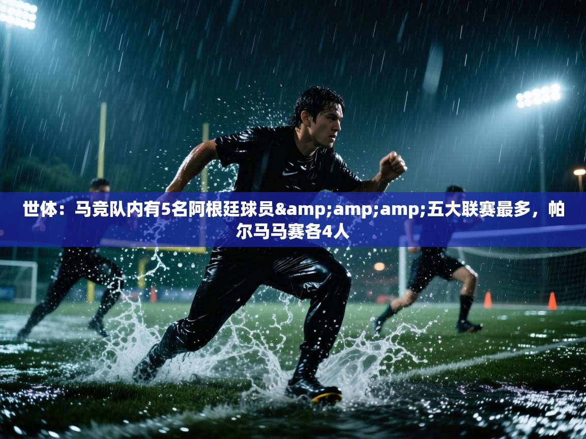 开云体育app下载地址-世体：马竞队内有5名阿根廷球员&五大联赛最多，帕尔马马赛各4人  第4张