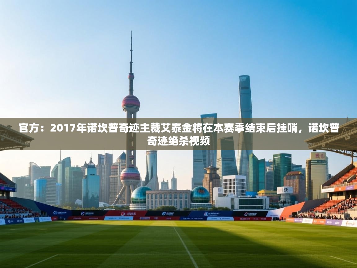 开云体育入口注册-官方：2017年诺坎普奇迹主裁艾泰金将在本赛季结束后挂哨，诺坎普奇迹绝杀视频  第1张