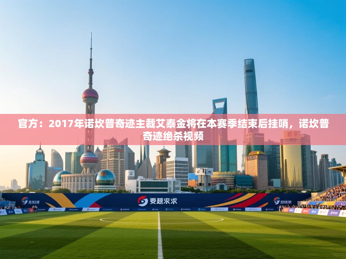 开云体育入口注册-官方：2017年诺坎普奇迹主裁艾泰金将在本赛季结束后挂哨，诺坎普奇迹绝杀视频  第3张