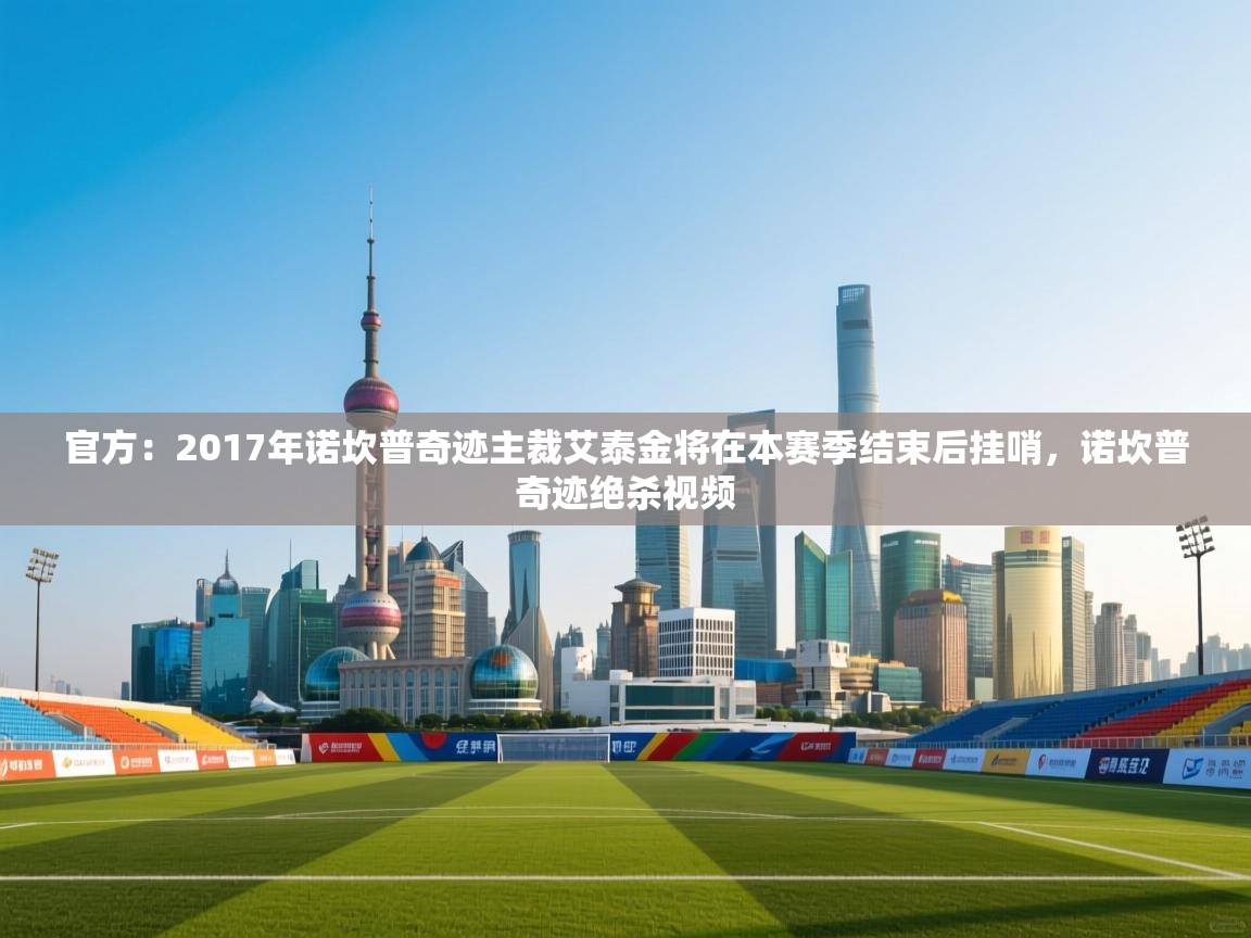 开云体育入口注册-官方：2017年诺坎普奇迹主裁艾泰金将在本赛季结束后挂哨，诺坎普奇迹绝杀视频  第4张