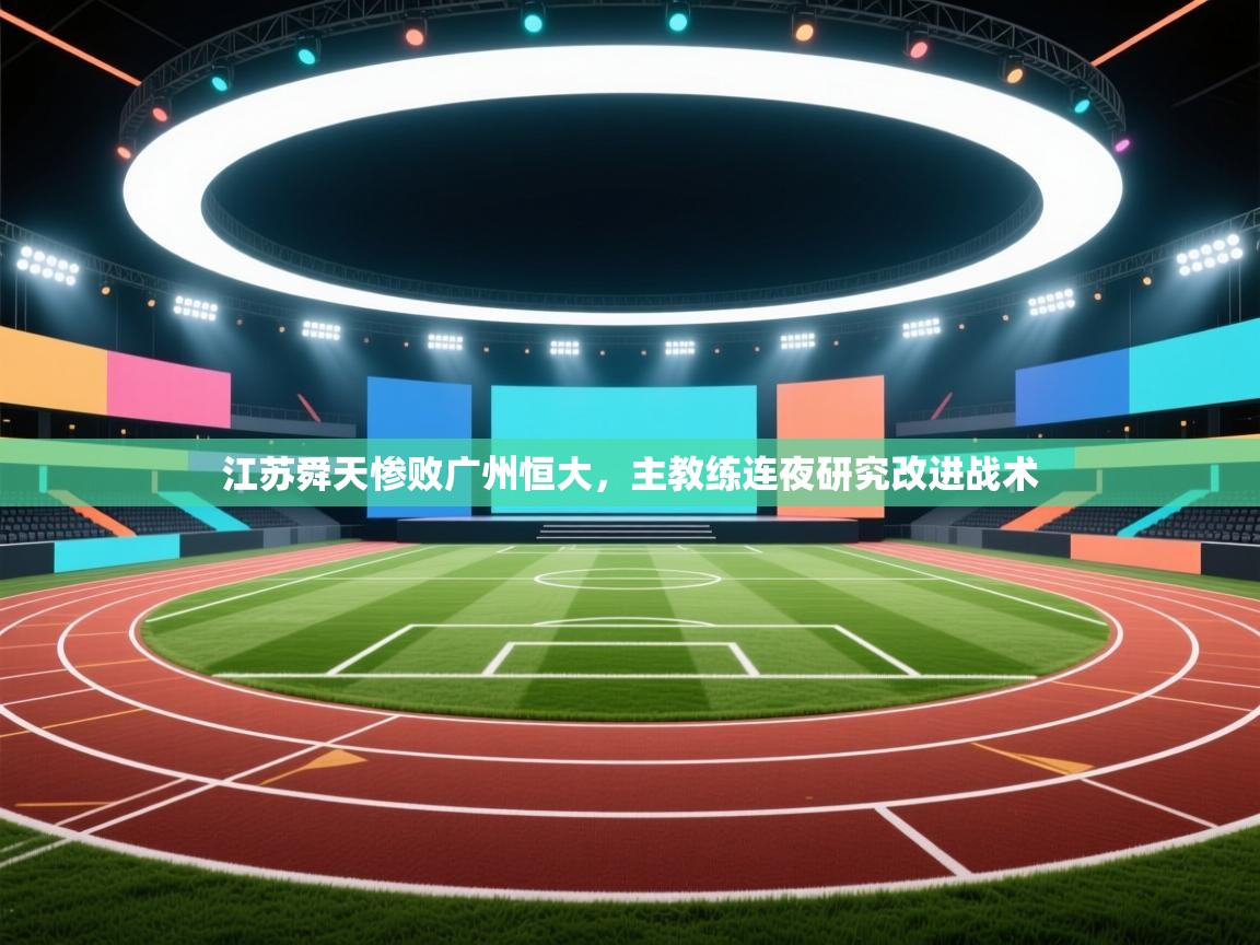 开云数据-江苏舜天惨败广州恒大,主教练连夜研究改进战术 第4张