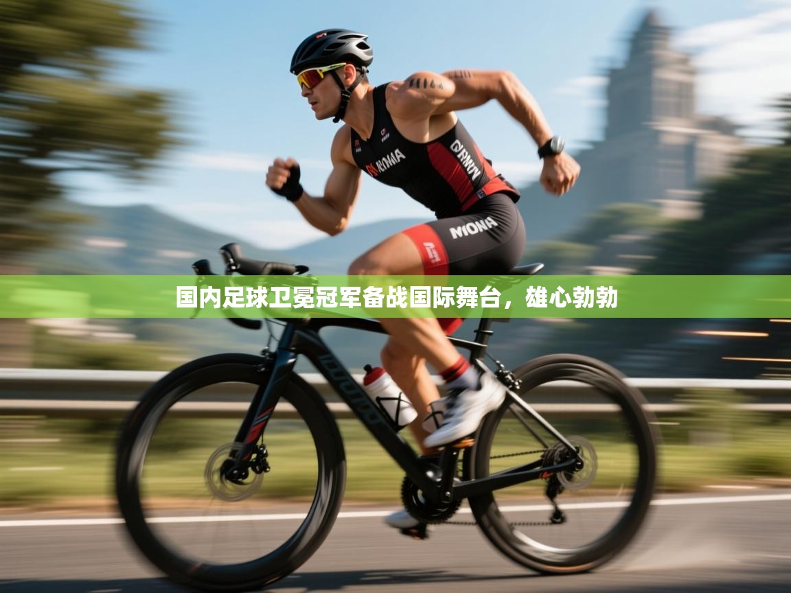 开云直播-国内足球卫冕冠军备战国际舞台，雄心勃勃  第2张
