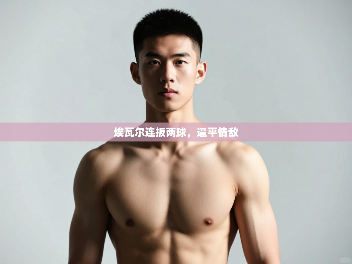 开云体育实名认证入口-埃瓦尔连扳两球，逼平情敌  第2张